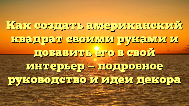 Как создать американский квадрат своими руками и добавить его в свой интерьер — подробное руководство и идеи декора