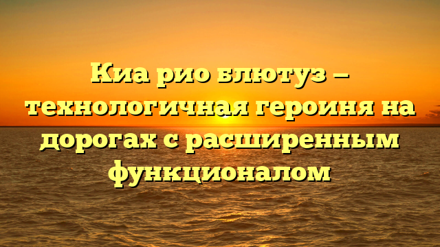 Киа рио блютуз — технологичная героиня на дорогах с расширенным функционалом