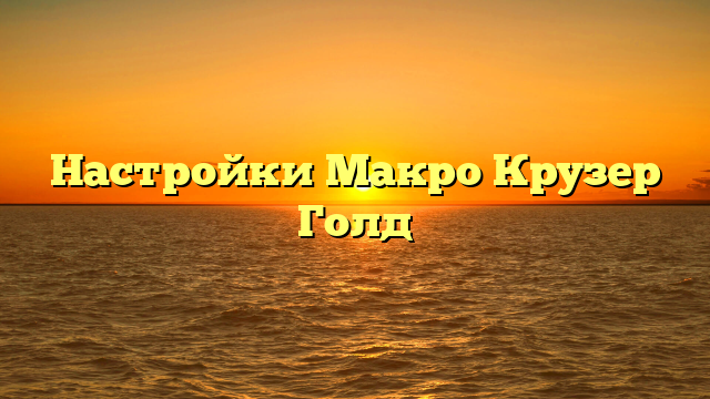 Настройки Макро Крузер Голд