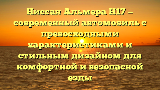 Ниссан Альмера Н17 — современный автомобиль с превосходными характеристиками и стильным дизайном для комфортной и безопасной езды