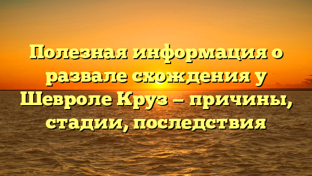 Полезная информация о развале схождения у Шевроле Круз — причины, стадии, последствия