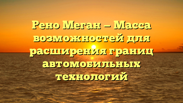 Рено Меган — Масса возможностей для расширения границ автомобильных технологий