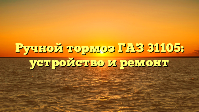 Ручной тормоз ГАЗ 31105: устройство и ремонт