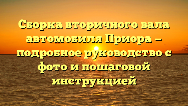 Сборка вторичного вала автомобиля Приора — подробное руководство с фото и пошаговой инструкцией