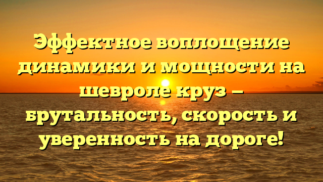 Эффектное воплощение динамики и мощности на шевроле круз — брутальность, скорость и уверенность на дороге!