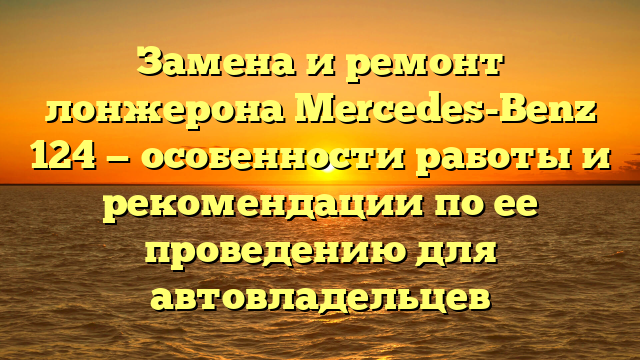 Замена и ремонт лонжерона Mercedes-Benz 124 — особенности работы и рекомендации по ее проведению для автовладельцев