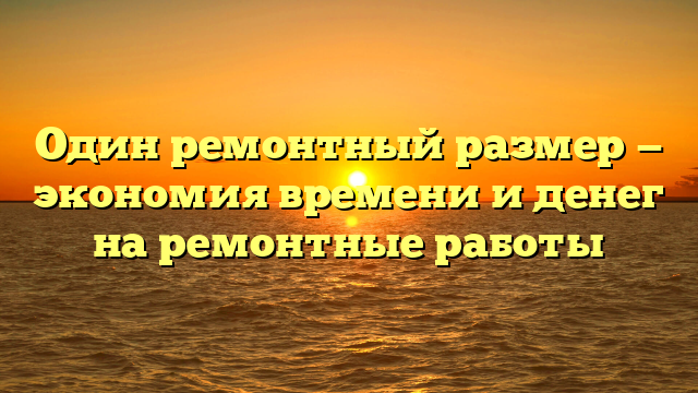 Один ремонтный размер — экономия времени и денег на ремонтные работы