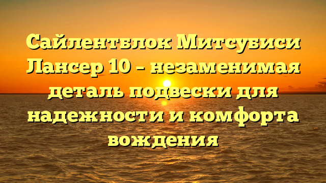 Сайлентблок Митсубиси Лансер 10 – незаменимая деталь подвески для надежности и комфорта вождения