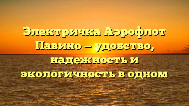 Электричка Аэрофлот Павино — удобство, надежность и экологичность в одном