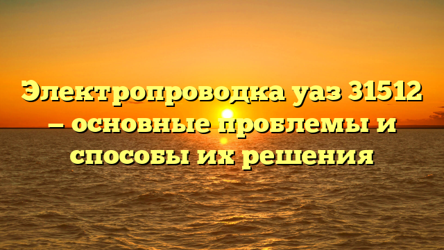 Электропроводка уаз 31512 — основные проблемы и способы их решения